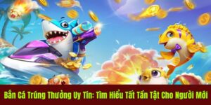 Bắn Cá Trúng Thưởng Uy Tín: Tìm Hiểu Tất Tần Tật Cho Newbie