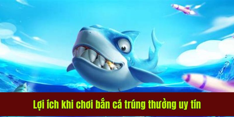 Lợi ích khi chơi bắn cá trúng thưởng uy tín